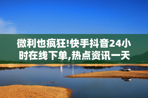 微利也疯狂!快手抖音24小时在线下单,热点资讯一天24小时随时随地下单，快手与抖音为你开启新购物体验！